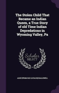 Couverture_The Stolen Child That Became an Indian Queen, a True Story of old Time Indian Depredations in Wyoming Valley, Pa