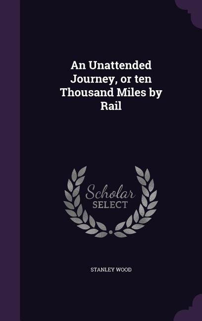 Front cover_An Unattended Journey, or ten Thousand Miles by Rail