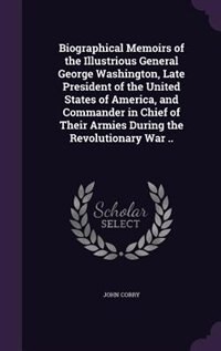 Biographical Memoirs of the Illustrious General George Washington, Late President of the United States of America, and Commander in Chief of Their Armies During the Revolutionary War ..