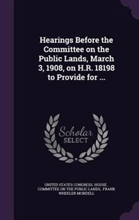 Couverture_Hearings Before the Committee on the Public Lands, March 3, 1908, on H.R. 18198 to Provide for ...