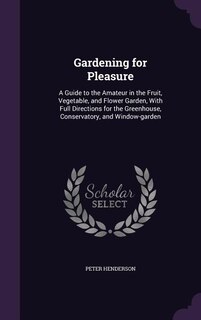 Gardening for Pleasure: A Guide to the Amateur in the Fruit, Vegetable, and Flower Garden, With Full Directions for the Gre