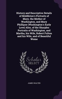 Front cover_History and Descriptive Details of Middleton's Portraits of Mary, the Mother of Washington, and Mary Phillipse (Washington's Early Love) Also, of the Sharples Portraits of Washington, and Martha, his Wife, Robert Fulton and his Wife, and of Beautiful Wome
