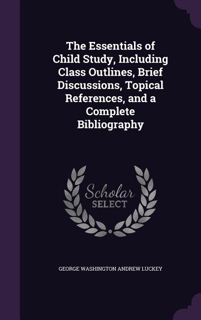 The Essentials of Child Study, Including Class Outlines, Brief Discussions, Topical References, and a Complete Bibliography