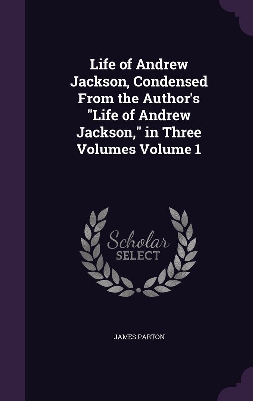Couverture_Life of Andrew Jackson, Condensed From the Author's Life of Andrew Jackson, in Three Volumes Volume 1
