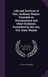 Life and Services of Gen. Anthony Wayne. Founded on Documentary and Other Evidence, Furnished by his son, Col. Isaac Wayne