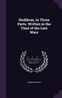 Hudibras, in Three Parts. Written in the Time of the Late Wars