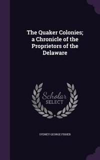 The Quaker Colonies; a Chronicle of the Proprietors of the Delaware