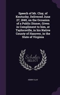 Front cover_Speech of Mr. Clay, of Kentucky, Delivered June 27, 1840, on the Occasion of a Public Dinner, Given in Compliment to him, at Taylorsville, in his Native County of Hanover, in the State of Virginia