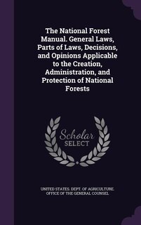 The National Forest Manual. General Laws, Parts of Laws, Decisions, and Opinions Applicable to the Creation, Administration, and Protection of National Forests