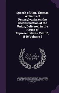 Speech of Hon. Thomas Williams of Pennsylvania, on the Reconstruction of the Union; Delivered in the House of Representatives, Feb. 10, 1866 Volume 2