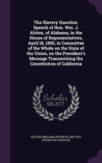 Couverture_The Slavery Question. Speech of Hon. Wm. J. Alston, of Alabama, in the House of Representatives, April 18, 1850, in Committee of the Whole on the State of the Union, on the President's Message Transmitting the Constitution of California