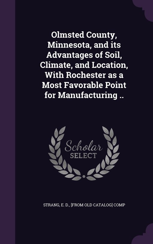Couverture_Olmsted County, Minnesota, and its Advantages of Soil, Climate, and Location, With Rochester as a Most Favorable Point for Manufacturing ..
