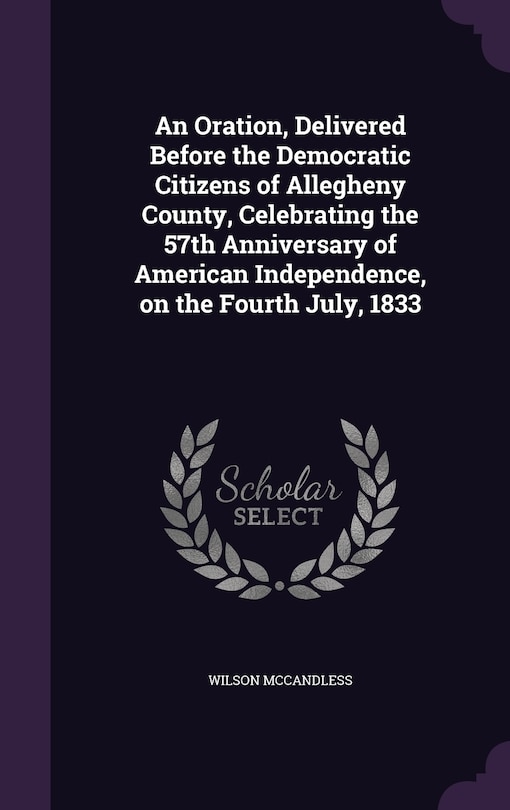 Front cover_An Oration, Delivered Before the Democratic Citizens of Allegheny County, Celebrating the 57th Anniversary of American Independence, on the Fourth July, 1833