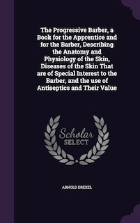 Front cover_The Progressive Barber, a Book for the Apprentice and for the Barber, Describing the Anatomy and Physiology of the Skin, Diseases of the Skin That are of Special Interest to the Barber, and the use of Antiseptics and Their Value