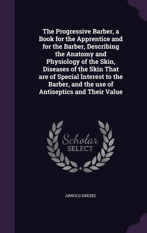 Front cover_The Progressive Barber, a Book for the Apprentice and for the Barber, Describing the Anatomy and Physiology of the Skin, Diseases of the Skin That are of Special Interest to the Barber, and the use of Antiseptics and Their Value