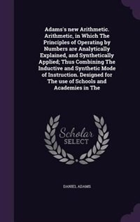 Front cover_Adams's new Arithmetic. Arithmetic, in Which The Principles of Operating by Numbers are Analytically Explained, and Synthetically Applied; Thus Combining The Inductive and Synthetic Mode of Instruction. Designed for The use of Schools and Academies in The