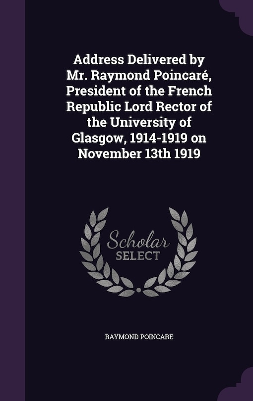 Front cover_Address Delivered by Mr. Raymond Poincaré, President of the French Republic Lord Rector of the University of Glasgow, 1914-1919 on November 13th 1919