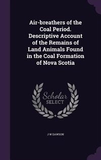 Air-breathers of the Coal Period. Descriptive Account of the Remains of Land Animals Found in the Coal Formation of Nova Scotia