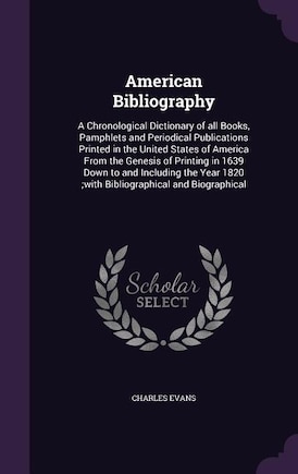 American Bibliography: A Chronological Dictionary of all Books, Pamphlets and Periodical Publications Printed in the Unite