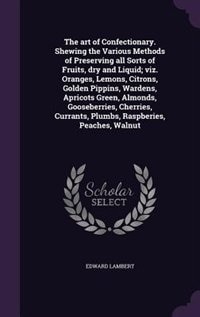 Front cover_The art of Confectionary. Shewing the Various Methods of Preserving all Sorts of Fruits, dry and Liquid; viz. Oranges, Lemons, Citrons, Golden Pippins, Wardens, Apricots Green, Almonds, Gooseberries, Cherries, Currants, Plumbs, Raspberies, Peaches, Walnut