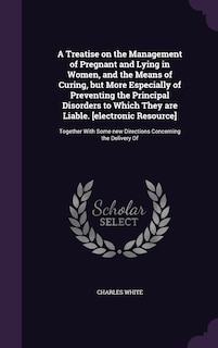 Front cover_A Treatise on the Management of Pregnant and Lying in Women, and the Means of Curing, but More Especially of Preventing the Principal Disorders to Which They are Liable. [electronic Resource]