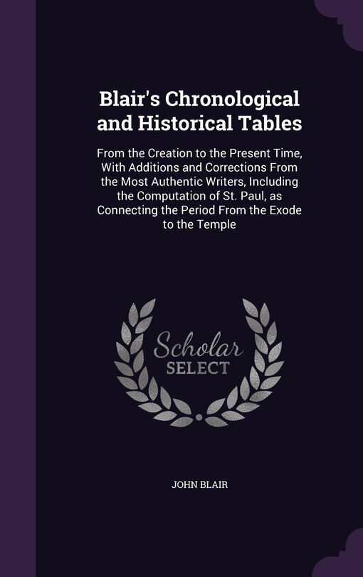 Blair's Chronological and Historical Tables: From the Creation to the Present Time, With Additions and Corrections From the Most Authentic Writers, Including the Computation of St. Paul, as Connecting the Period From the Exode to the Temple