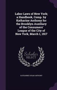 Couverture_Labor Laws of New York; a Handbook, Comp. by Katharine Anthony for the Brooklyn Auxiliary of the Consumers' League of the City of New York, March 1, 1917