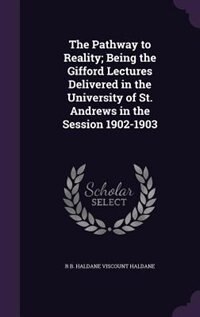 The Pathway to Reality; Being the Gifford Lectures Delivered in the University of St. Andrews in the Session 1902-1903