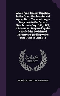 Couverture_White Pine Timber Supplies. Letter From the Secretary of Agriculture, Transmitting, a Response to the Senate Resolution of April 14, 1897, a Statement Prepared by the Chief of the Division of Forestry Regarding White Pine Timber Supplies