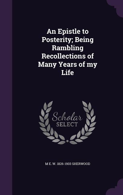 An Epistle to Posterity; Being Rambling Recollections of Many Years of my Life