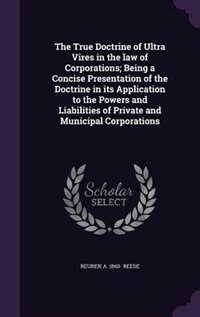 Front cover_The True Doctrine of Ultra Vires in the law of Corporations; Being a Concise Presentation of the Doctrine in its Application to the Powers and Liabilities of Private and Municipal Corporations