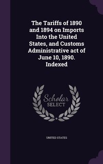 Front cover_The Tariffs of 1890 and 1894 on Imports Into the United States, and Customs Administrative act of June 10, 1890. Indexed