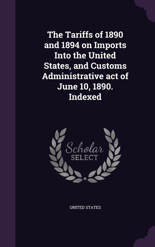 Front cover_The Tariffs of 1890 and 1894 on Imports Into the United States, and Customs Administrative act of June 10, 1890. Indexed