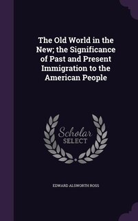 The Old World in the New; the Significance of Past and Present Immigration to the American People