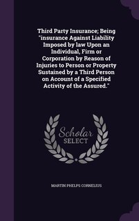 Front cover_Third Party Insurance; Being insurance Against Liability Imposed by law Upon an Individual, Firm or Corporation by Reason of Injuries to Person or Property Sustained by a Third Person on Account of a Specified Activity of the Assured.