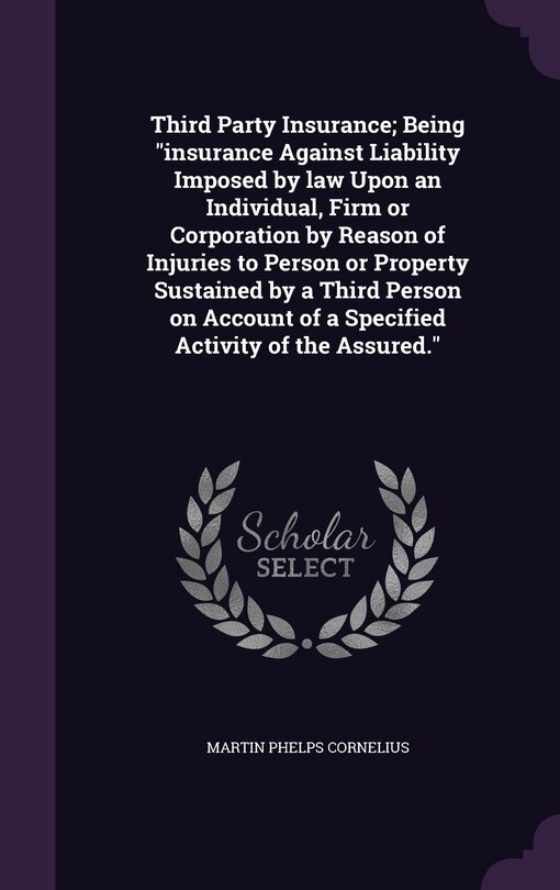 Front cover_Third Party Insurance; Being insurance Against Liability Imposed by law Upon an Individual, Firm or Corporation by Reason of Injuries to Person or Property Sustained by a Third Person on Account of a Specified Activity of the Assured.