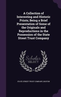 A Collection of Interesting and Historic Prints; Being a Brief Presentation of Some of the Originals and Reproductions in the Possession of the State Street Trust Company