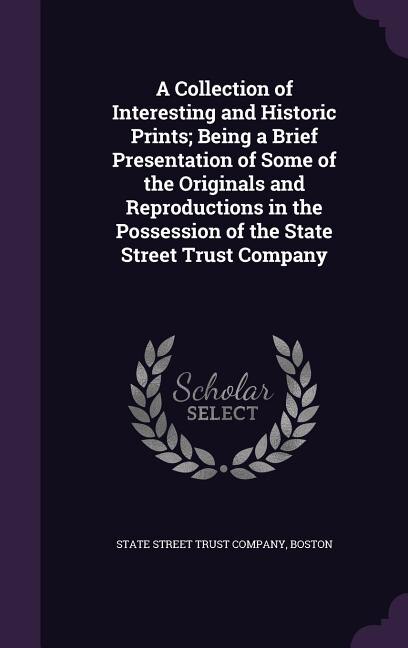 A Collection of Interesting and Historic Prints; Being a Brief Presentation of Some of the Originals and Reproductions in the Possession of the State Street Trust Company