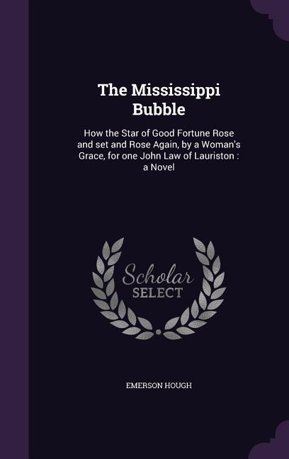 The Mississippi Bubble: How the Star of Good Fortune Rose and set and Rose Again, by a Woman's Grace, for one John Law of L