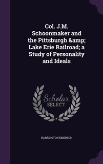 Col. J.M. Schoonmaker and the Pittsburgh &amp; Lake Erie Railroad; a Study of Personality and Ideals