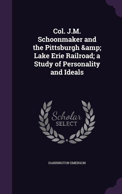Col. J.M. Schoonmaker and the Pittsburgh &amp; Lake Erie Railroad; a Study of Personality and Ideals