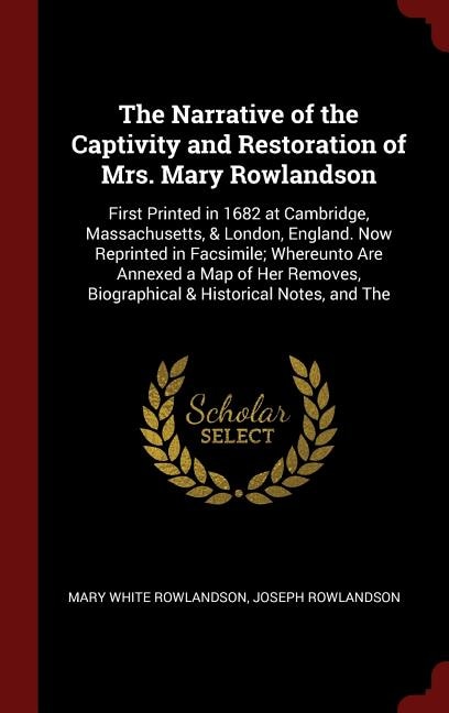 The Narrative of the Captivity and Restoration of Mrs. Mary Rowlandson: First Printed in 1682 at Cambridge, Massachusetts, & London, England. Now Reprinted in Facsimile; W