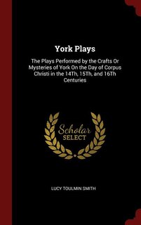 York Plays: The Plays Performed by the Crafts Or Mysteries of York On the Day of Corpus Christi in the 14Th, 15