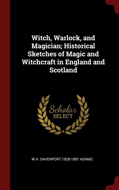 Witch, Warlock, and Magician; Historical Sketches of Magic and Witchcraft in England and Scotland