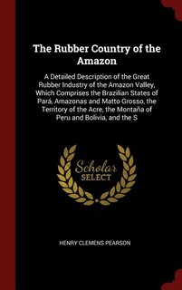 The Rubber Country of the Amazon: A Detailed Description of the Great Rubber Industry of the Amazon Valley, Which Comprises the Brazi