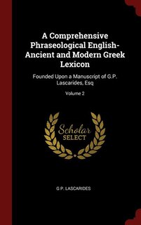 A Comprehensive Phraseological English-Ancient and Modern Greek Lexicon: Founded Upon a Manuscript of G.P. Lascarides, Esq; Volume 2