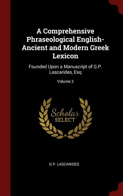 A Comprehensive Phraseological English-Ancient and Modern Greek Lexicon: Founded Upon a Manuscript of G.P. Lascarides, Esq; Volume 2