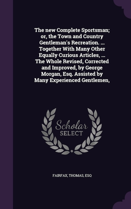 Front cover_The new Complete Sportsman; or, the Town and Country Gentleman's Recreation. ... Together With Many Other Equally Curious Articles, ... The Whole Revised, Corrected and Improved, by George Morgan, Esq. Assisted by Many Experienced Gentlemen,