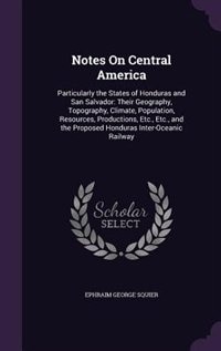 Notes On Central America: Particularly the States of Honduras and San Salvador: Their Geography, Topography, Climate, Populat