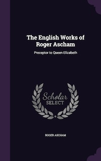 The English Works of Roger Ascham: Preceptor to Queen Elizabeth